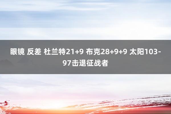 眼镜 反差 杜兰特21+9 布克28+9+9 太阳103-97击退征战者