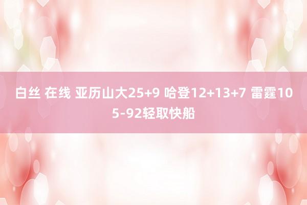 白丝 在线 亚历山大25+9 哈登12+13+7 雷霆105-92轻取快船