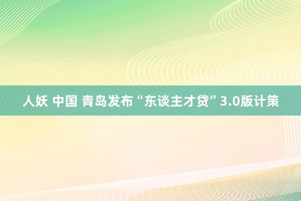 人妖 中国 青岛发布“东谈主才贷”3.0版计策