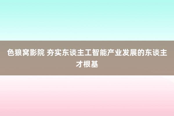 色狼窝影院 夯实东谈主工智能产业发展的东谈主才根基