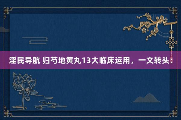 淫民导航 归芍地黄丸13大临床运用，一文转头：