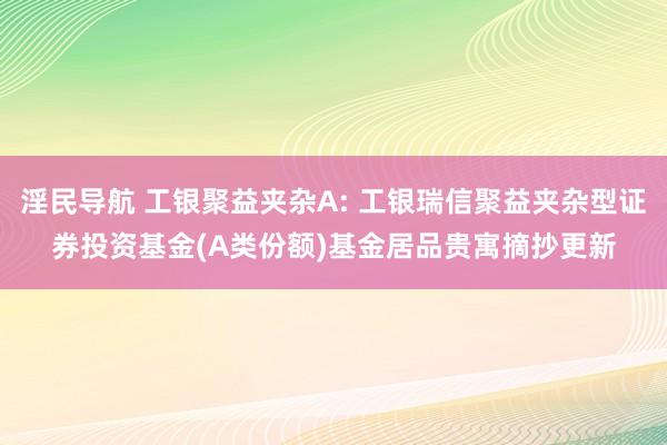 淫民导航 工银聚益夹杂A: 工银瑞信聚益夹杂型证券投资基金(A类份额)基金居品贵寓摘抄更新