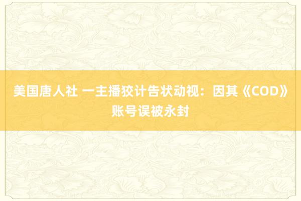 美国唐人社 一主播狡计告状动视：因其《COD》账号误被永封