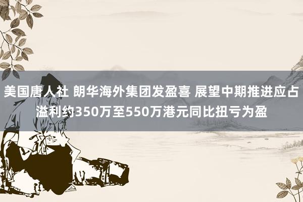 美国唐人社 朗华海外集团发盈喜 展望中期推进应占溢利约350万至550万港元同比扭亏为盈