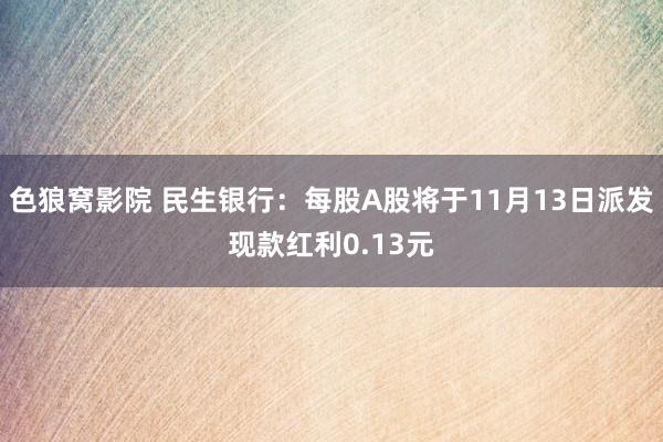 色狼窝影院 民生银行：每股A股将于11月13日派发现款红利0.13元