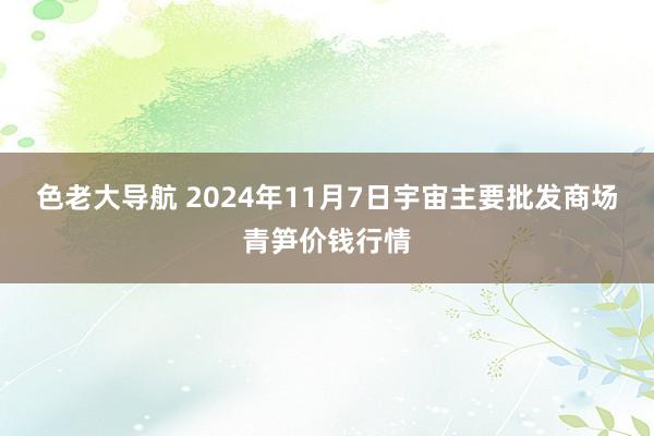 色老大导航 2024年11月7日宇宙主要批发商场青笋价钱行情