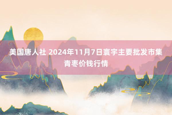 美国唐人社 2024年11月7日寰宇主要批发市集青枣价钱行情