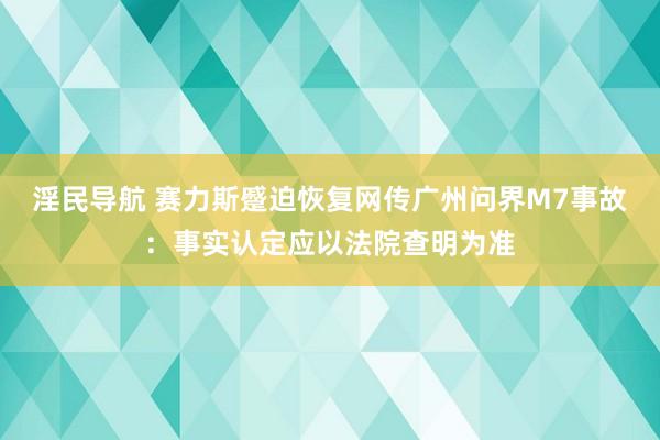 淫民导航 赛力斯蹙迫恢复网传广州问界M7事故：事实认定应以法院查明为准