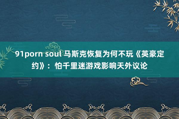 91porn soul 马斯克恢复为何不玩《英豪定约》：怕千里迷游戏影响天外议论