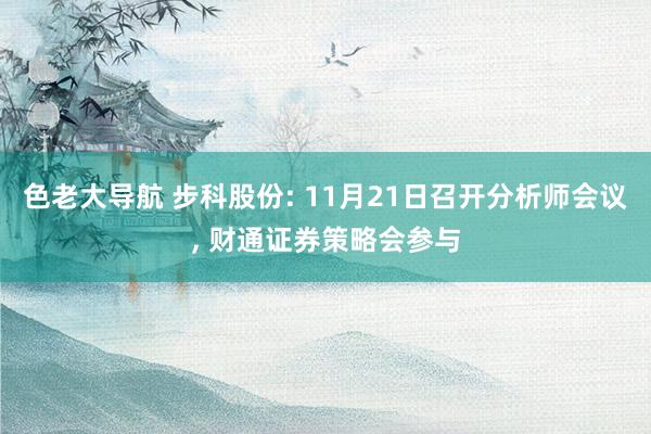 色老大导航 步科股份: 11月21日召开分析师会议， 财通证券策略会参与