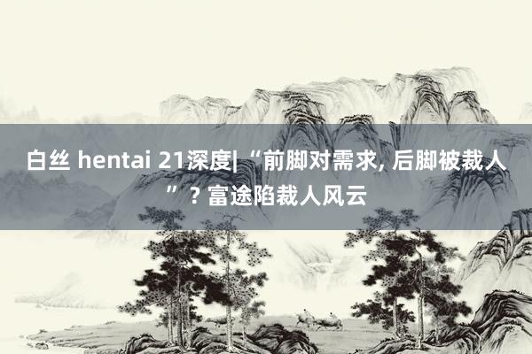 白丝 hentai 21深度| “前脚对需求， 后脚被裁人” ? 富途陷裁人风云