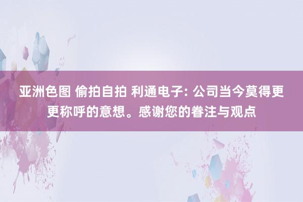 亚洲色图 偷拍自拍 利通电子: 公司当今莫得更更称呼的意想。感谢您的眷注与观点