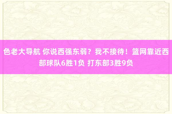 色老大导航 你说西强东弱？我不接待！篮网靠近西部球队6胜1负 打东部3胜9负