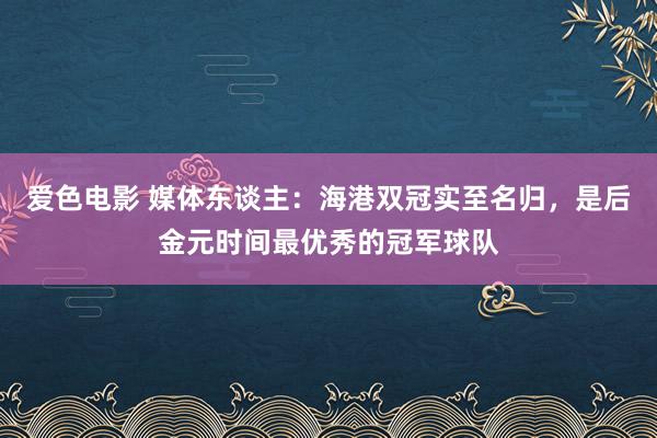 爱色电影 媒体东谈主：海港双冠实至名归，是后金元时间最优秀的冠军球队