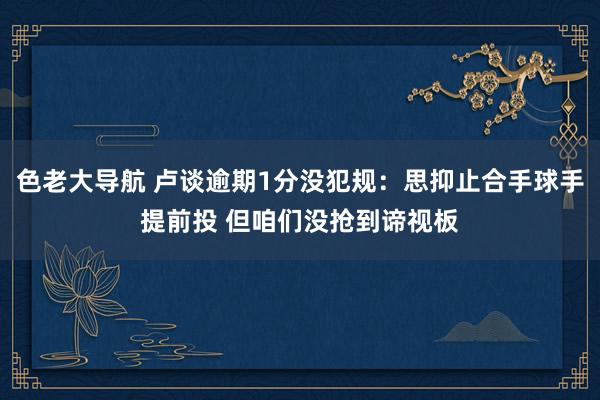 色老大导航 卢谈逾期1分没犯规：思抑止合手球手提前投 但咱们没抢到谛视板