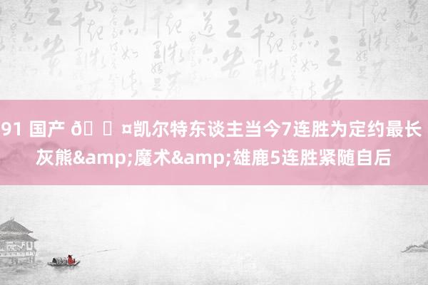 91 国产 😤凯尔特东谈主当今7连胜为定约最长 灰熊&魔术&雄鹿5连胜紧随自后