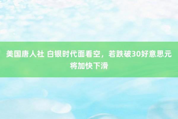 美国唐人社 白银时代面看空，若跌破30好意思元将加快下滑