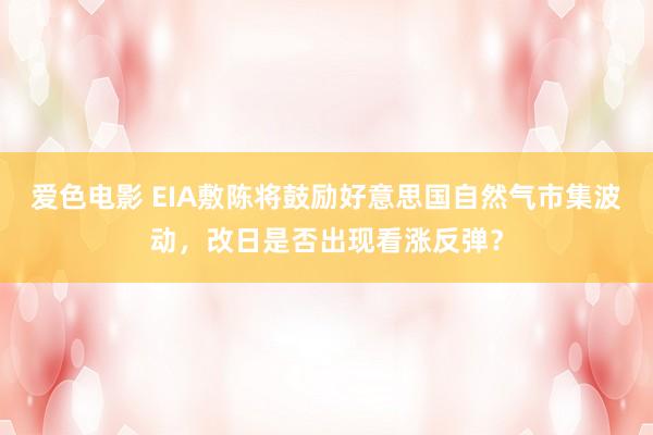 爱色电影 EIA敷陈将鼓励好意思国自然气市集波动，改日是否出现看涨反弹？