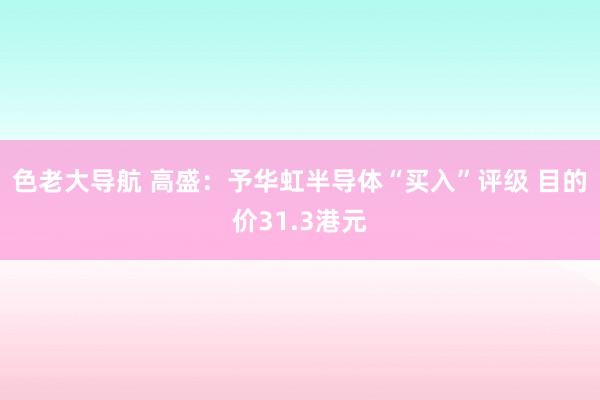 色老大导航 高盛：予华虹半导体“买入”评级 目的价31.3港元