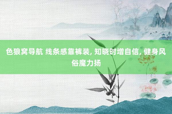 色狼窝导航 线条感靠裤装， 知晓时增自信， 健身风俗魔力扬