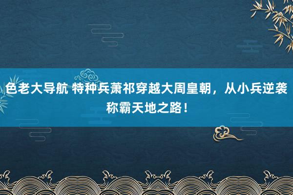 色老大导航 特种兵萧祁穿越大周皇朝，从小兵逆袭称霸天地之路！