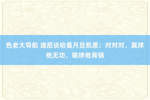 色老大导航 迪尼谈哈曼月旦凯恩：对对对，赢球他无功，输球他背锅