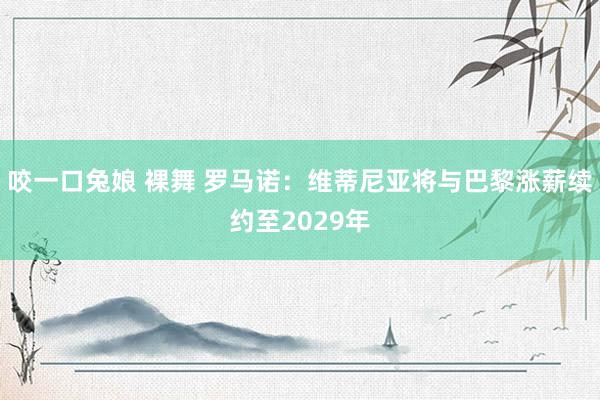 咬一口兔娘 裸舞 罗马诺：维蒂尼亚将与巴黎涨薪续约至2029年