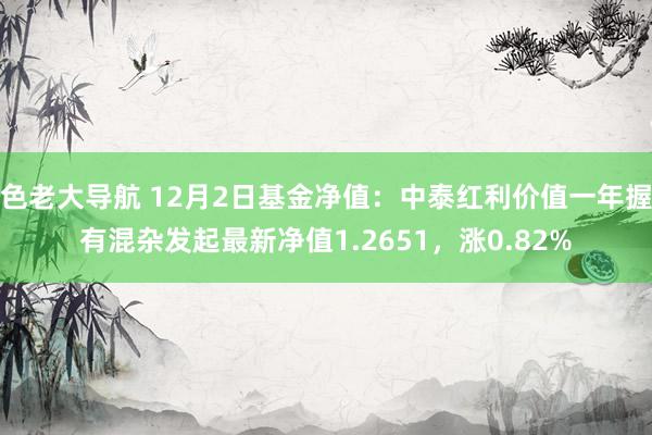 色老大导航 12月2日基金净值：中泰红利价值一年握有混杂发起最新净值1.2651，涨0.82%