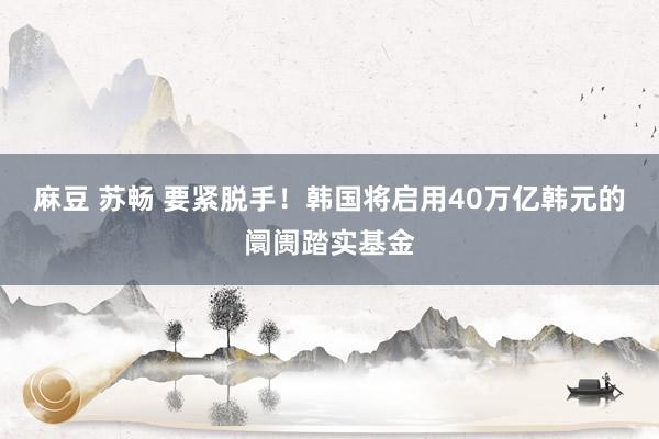 麻豆 苏畅 要紧脱手！韩国将启用40万亿韩元的阛阓踏实基金