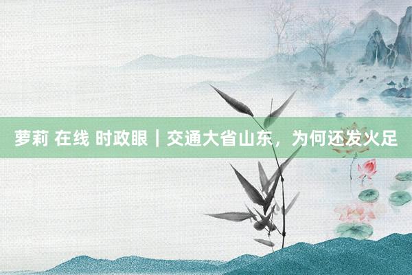 萝莉 在线 时政眼｜交通大省山东，为何还发火足