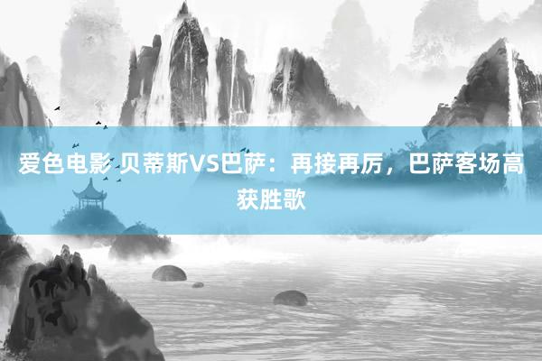 爱色电影 贝蒂斯VS巴萨：再接再厉，巴萨客场高获胜歌