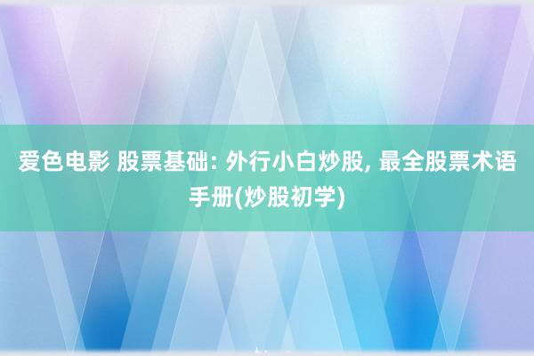 爱色电影 股票基础: 外行小白炒股， 最全股票术语手册(炒股初学)