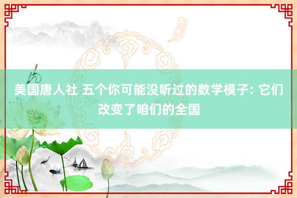 美国唐人社 五个你可能没听过的数学模子: 它们改变了咱们的全国