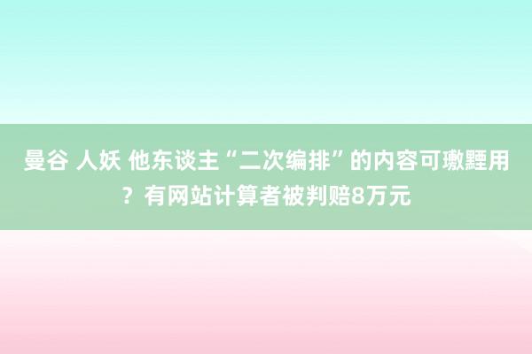 曼谷 人妖 他东谈主“二次编排”的内容可璷黫用？有网站计算者被判赔8万元