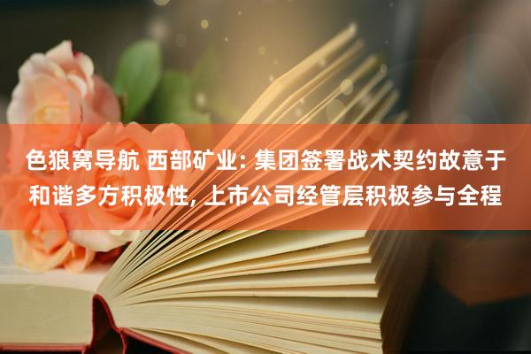 色狼窝导航 西部矿业: 集团签署战术契约故意于和谐多方积极性， 上市公司经管层积极参与全程