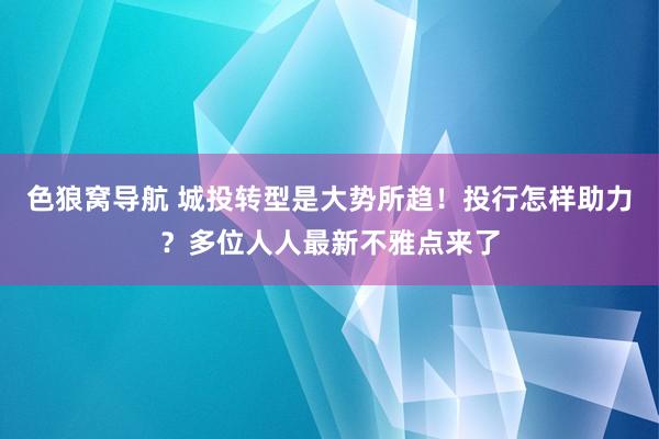 色狼窝导航 城投转型是大势所趋！投行怎样助力？多位人人最新不雅点来了