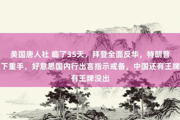 美国唐人社 临了35天，拜登全面反华，特朗普也要下重手，好意思国内行出言指示戒备，中国还有王牌没出