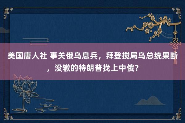 美国唐人社 事关俄乌息兵，拜登搅局乌总统果断，没辙的特朗普找上中俄？