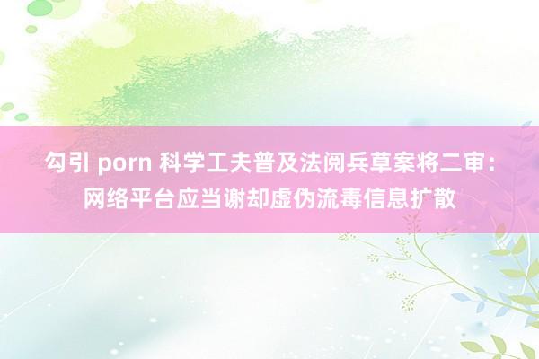 勾引 porn 科学工夫普及法阅兵草案将二审：网络平台应当谢却虚伪流毒信息扩散