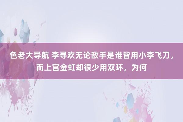 色老大导航 李寻欢无论敌手是谁皆用小李飞刀，而上官金虹却很少用双环，为何