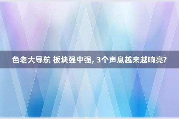 色老大导航 板块强中强， 3个声息越来越响亮?