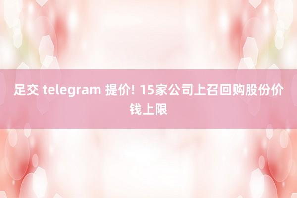 足交 telegram 提价! 15家公司上召回购股份价钱上限