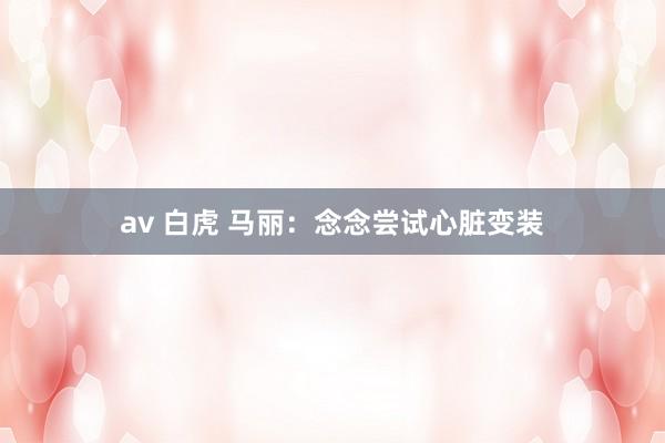 av 白虎 马丽：念念尝试心脏变装