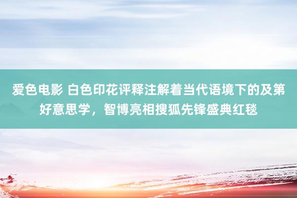 爱色电影 白色印花评释注解着当代语境下的及第好意思学，智博亮相搜狐先锋盛典红毯