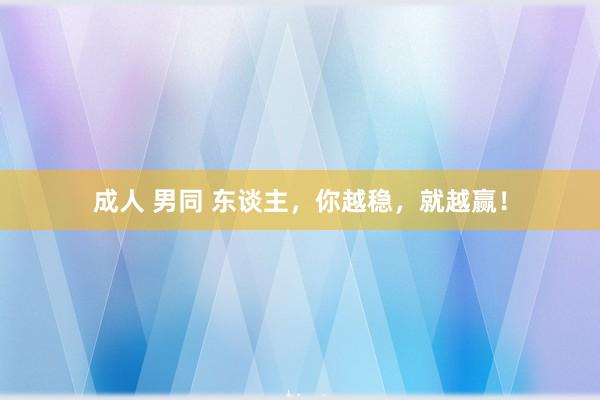 成人 男同 东谈主，你越稳，就越赢！