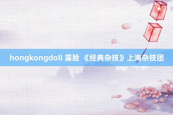 hongkongdoll 露脸 《经典杂技》上海杂技团