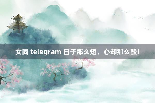 女同 telegram 日子那么短，心却那么酸！