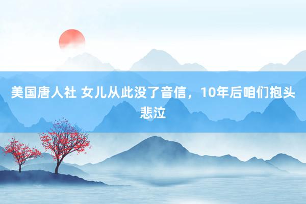 美国唐人社 女儿从此没了音信，10年后咱们抱头悲泣