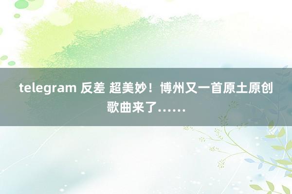 telegram 反差 超美妙！博州又一首原土原创歌曲来了……