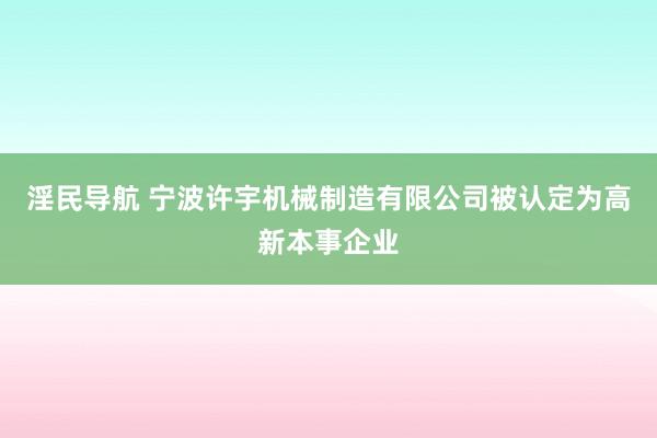 淫民导航 宁波许宇机械制造有限公司被认定为高新本事企业